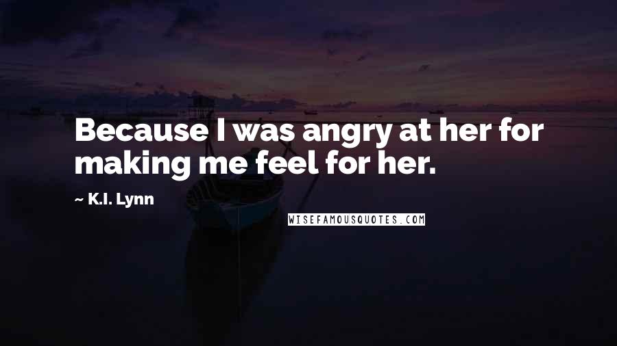 K.I. Lynn Quotes: Because I was angry at her for making me feel for her.