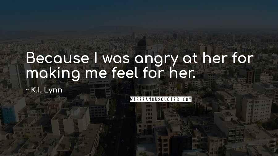 K.I. Lynn Quotes: Because I was angry at her for making me feel for her.