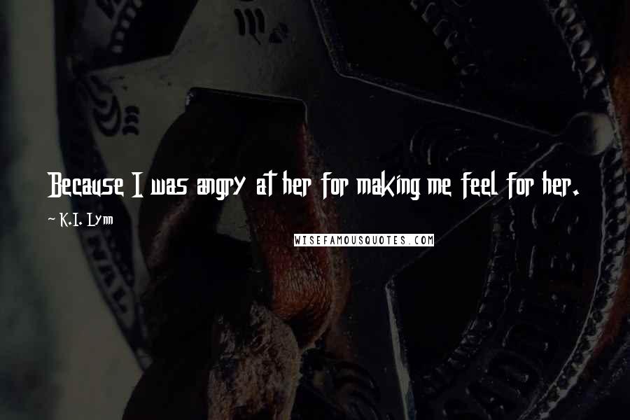 K.I. Lynn Quotes: Because I was angry at her for making me feel for her.