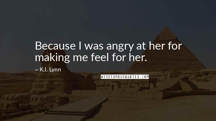 K.I. Lynn Quotes: Because I was angry at her for making me feel for her.