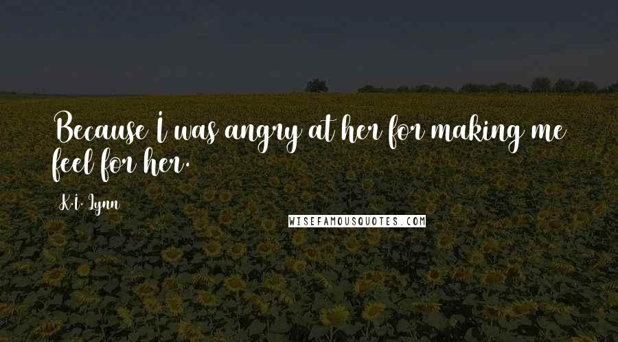 K.I. Lynn Quotes: Because I was angry at her for making me feel for her.