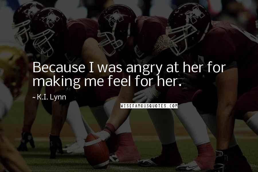 K.I. Lynn Quotes: Because I was angry at her for making me feel for her.