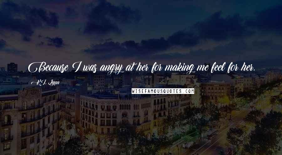 K.I. Lynn Quotes: Because I was angry at her for making me feel for her.