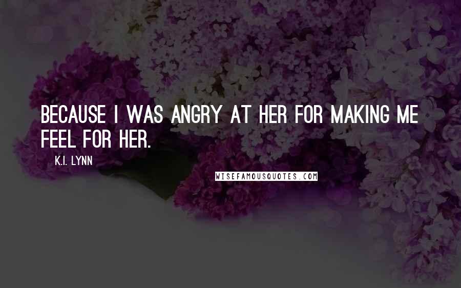 K.I. Lynn Quotes: Because I was angry at her for making me feel for her.