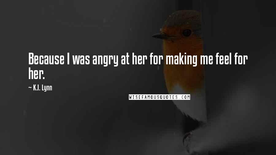 K.I. Lynn Quotes: Because I was angry at her for making me feel for her.