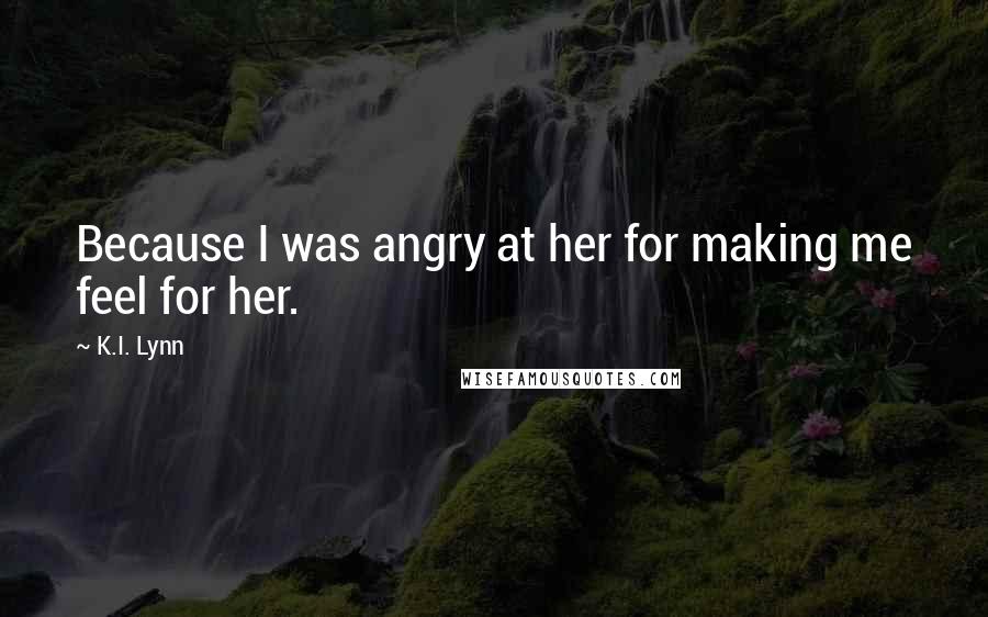 K.I. Lynn Quotes: Because I was angry at her for making me feel for her.