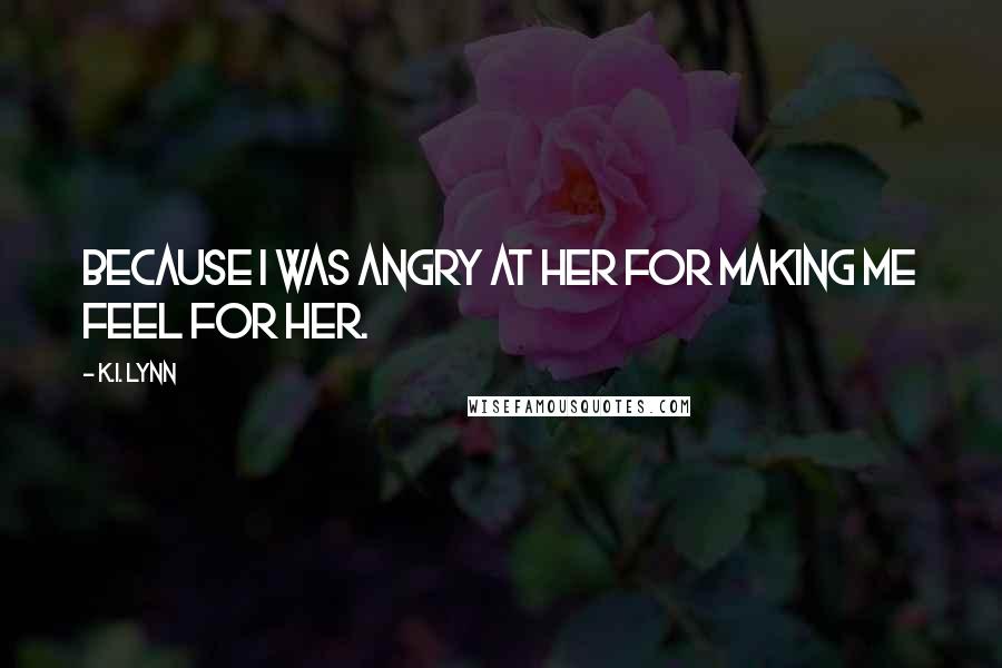 K.I. Lynn Quotes: Because I was angry at her for making me feel for her.
