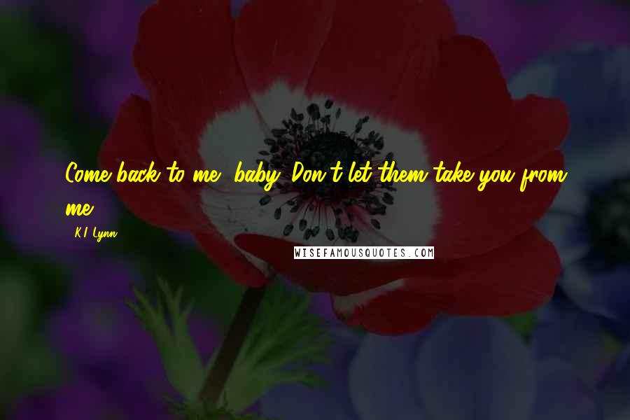 K.I. Lynn Quotes: Come back to me, baby. Don't let them take you from me.