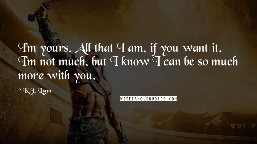 K.I. Lynn Quotes: I'm yours. All that I am, if you want it. I'm not much, but I know I can be so much more with you.