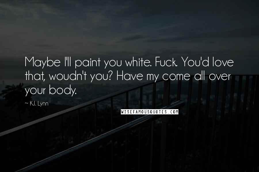 K.I. Lynn Quotes: Maybe I'll paint you white. Fuck. You'd love that, woudn't you? Have my come all over your body.