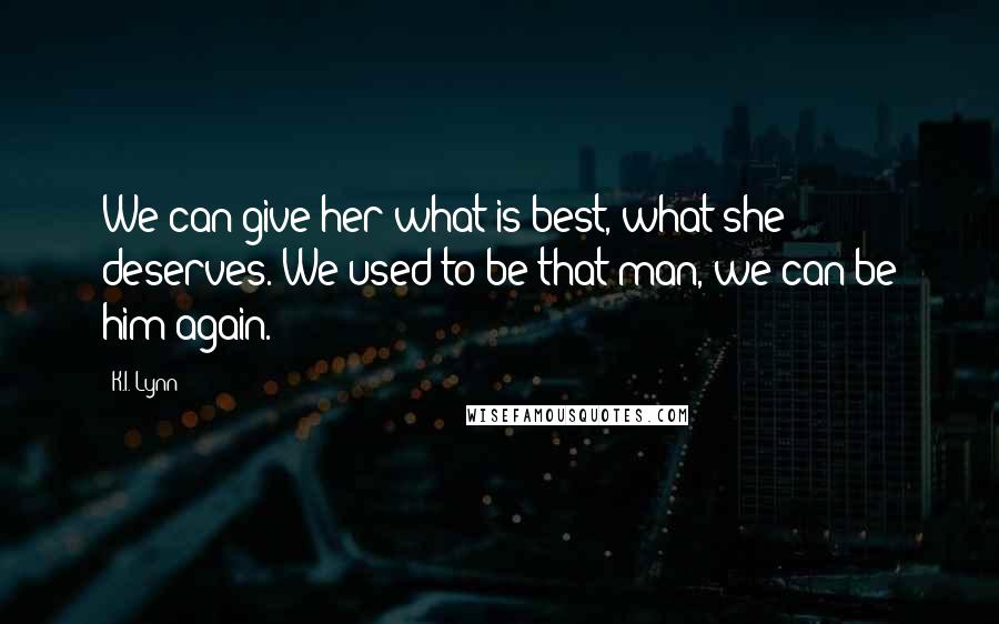 K.I. Lynn Quotes: We can give her what is best, what she deserves. We used to be that man, we can be him again.