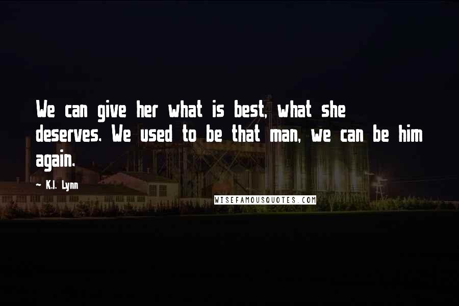 K.I. Lynn Quotes: We can give her what is best, what she deserves. We used to be that man, we can be him again.