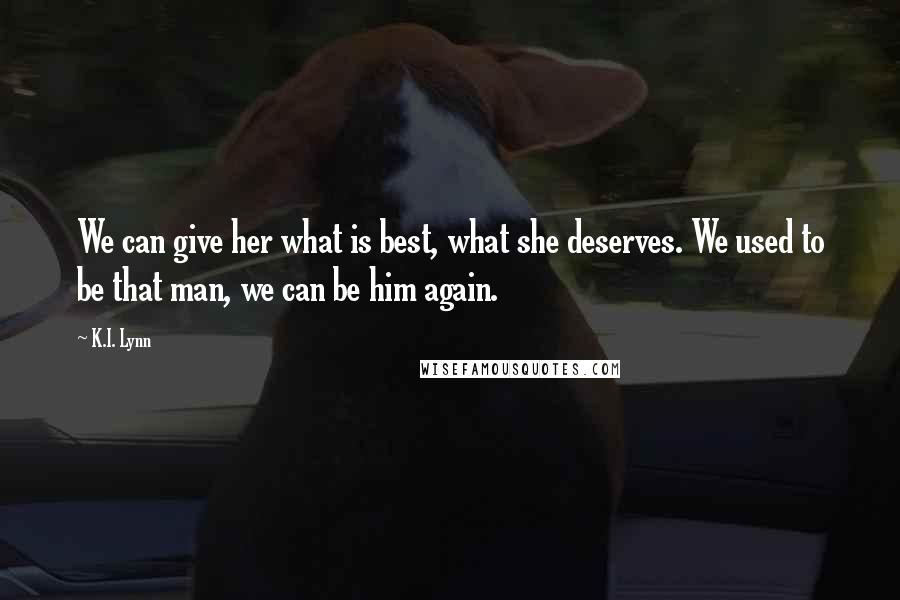 K.I. Lynn Quotes: We can give her what is best, what she deserves. We used to be that man, we can be him again.