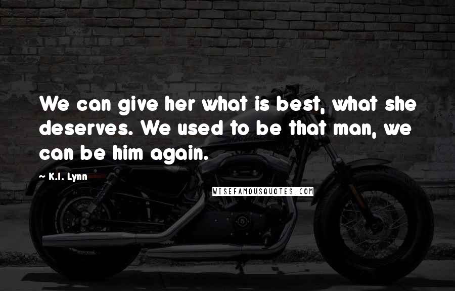 K.I. Lynn Quotes: We can give her what is best, what she deserves. We used to be that man, we can be him again.