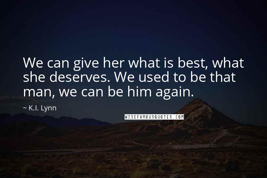 K.I. Lynn Quotes: We can give her what is best, what she deserves. We used to be that man, we can be him again.