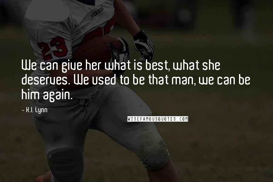 K.I. Lynn Quotes: We can give her what is best, what she deserves. We used to be that man, we can be him again.