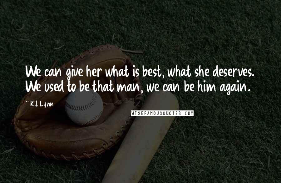 K.I. Lynn Quotes: We can give her what is best, what she deserves. We used to be that man, we can be him again.