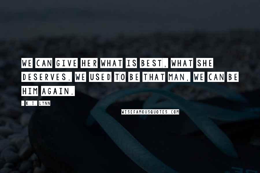 K.I. Lynn Quotes: We can give her what is best, what she deserves. We used to be that man, we can be him again.
