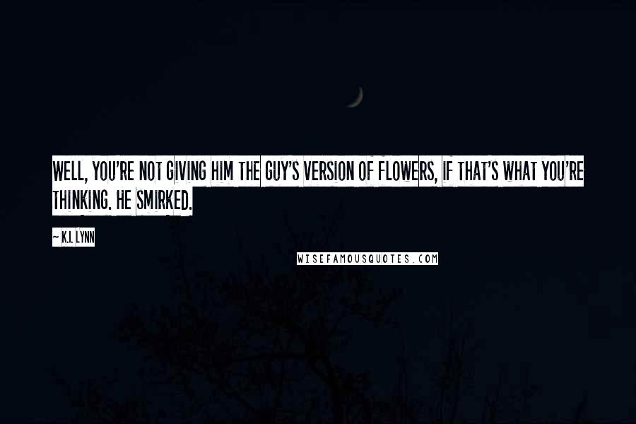 K.I. Lynn Quotes: Well, you're not giving him the guy's version of flowers, if that's what you're thinking. He smirked.