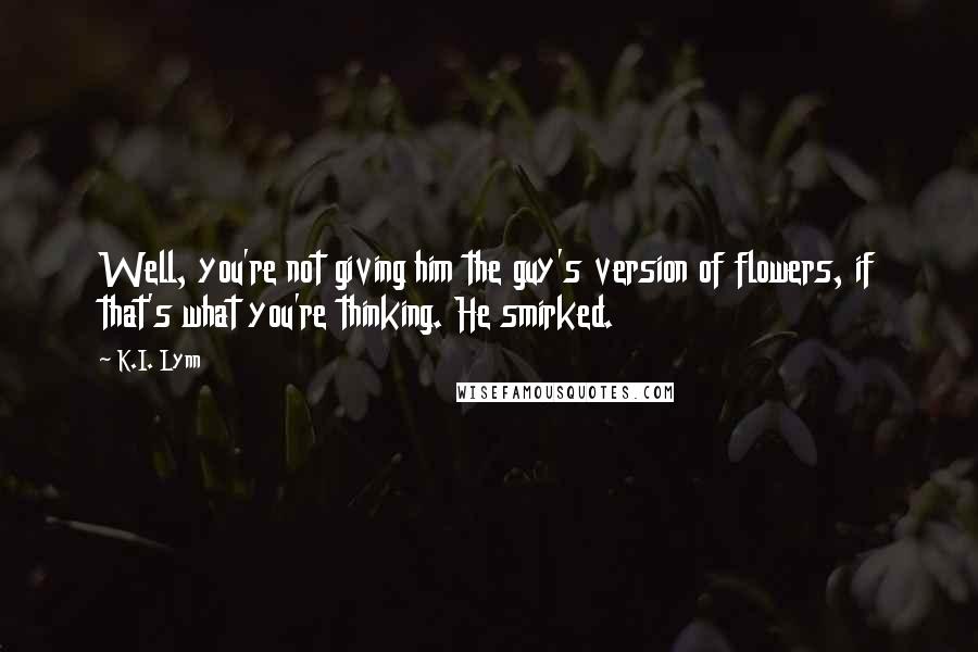 K.I. Lynn Quotes: Well, you're not giving him the guy's version of flowers, if that's what you're thinking. He smirked.
