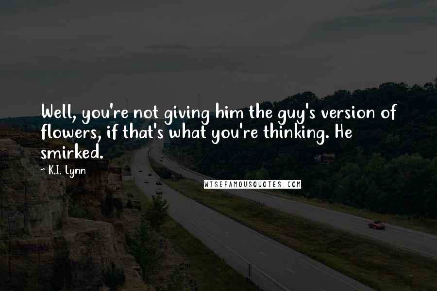 K.I. Lynn Quotes: Well, you're not giving him the guy's version of flowers, if that's what you're thinking. He smirked.