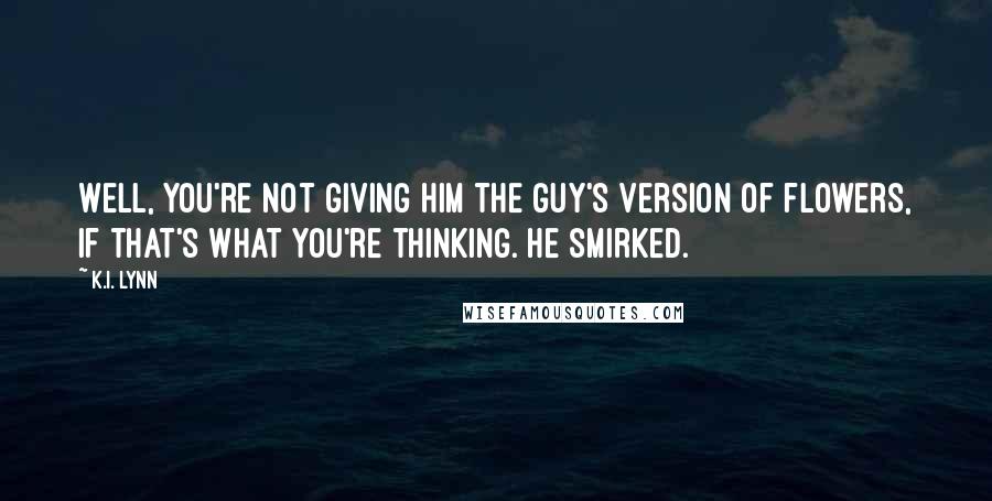 K.I. Lynn Quotes: Well, you're not giving him the guy's version of flowers, if that's what you're thinking. He smirked.