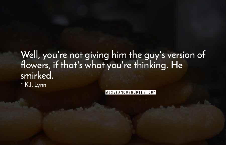 K.I. Lynn Quotes: Well, you're not giving him the guy's version of flowers, if that's what you're thinking. He smirked.