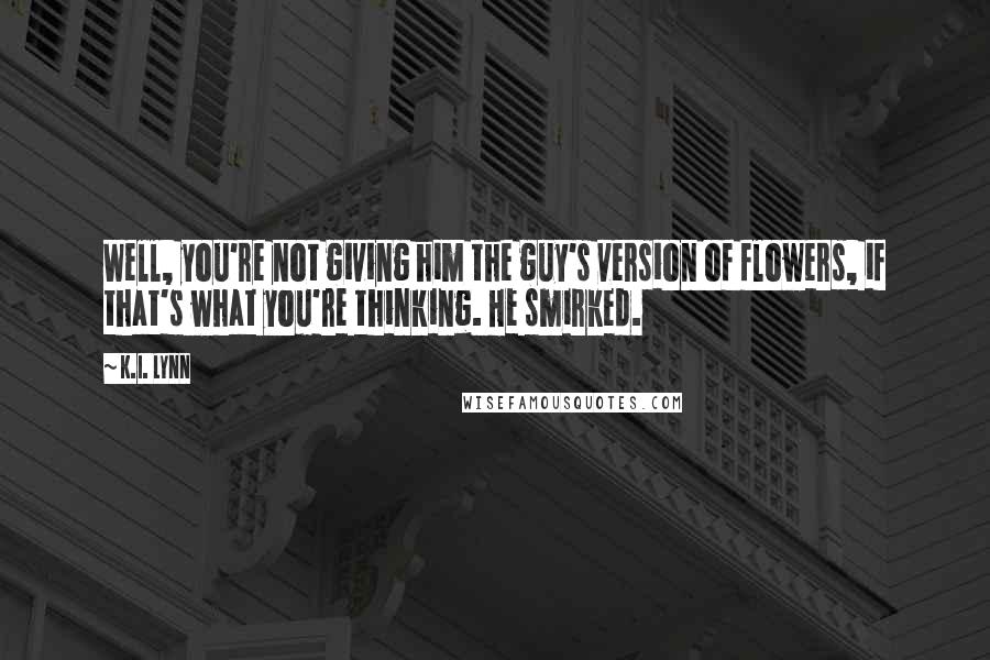 K.I. Lynn Quotes: Well, you're not giving him the guy's version of flowers, if that's what you're thinking. He smirked.