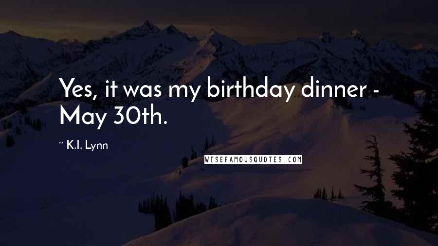 K.I. Lynn Quotes: Yes, it was my birthday dinner - May 30th.