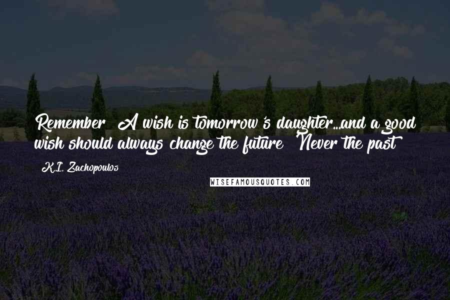 K.I. Zachopoulos Quotes: Remember! A wish is tomorrow's daughter...and a good wish should always change the future! Never the past!