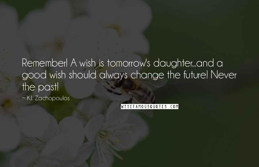 K.I. Zachopoulos Quotes: Remember! A wish is tomorrow's daughter...and a good wish should always change the future! Never the past!