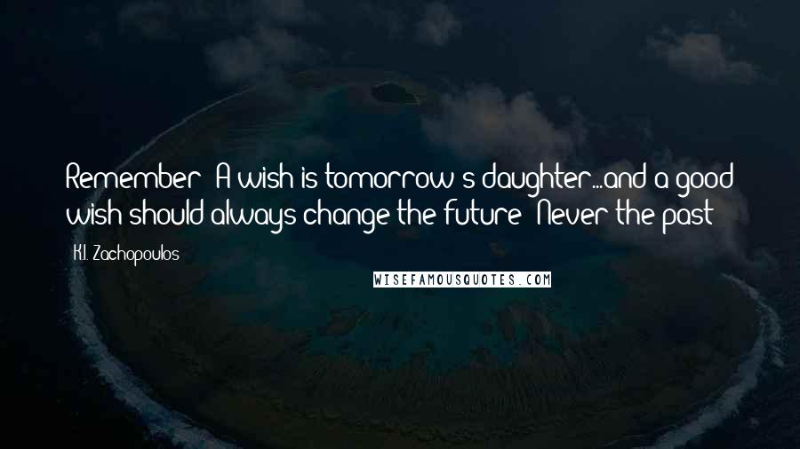 K.I. Zachopoulos Quotes: Remember! A wish is tomorrow's daughter...and a good wish should always change the future! Never the past!