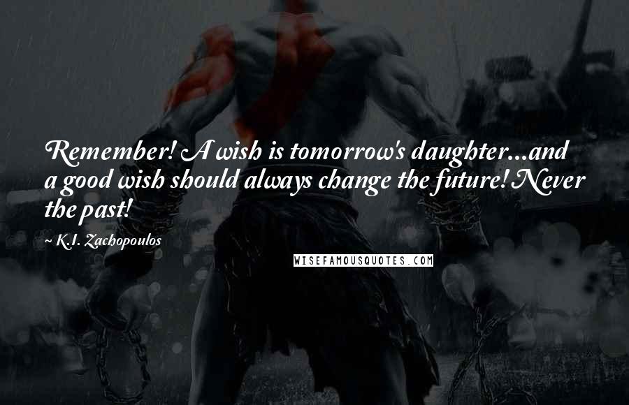 K.I. Zachopoulos Quotes: Remember! A wish is tomorrow's daughter...and a good wish should always change the future! Never the past!