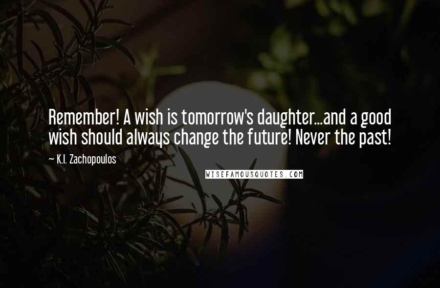 K.I. Zachopoulos Quotes: Remember! A wish is tomorrow's daughter...and a good wish should always change the future! Never the past!