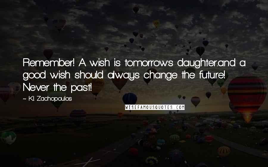 K.I. Zachopoulos Quotes: Remember! A wish is tomorrow's daughter...and a good wish should always change the future! Never the past!