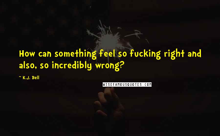 K.J. Bell Quotes: How can something feel so fucking right and also, so incredibly wrong?