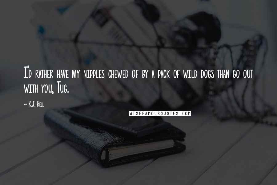 K.J. Bell Quotes: I'd rather have my nipples chewed of by a pack of wild dogs than go out with you, Tug.