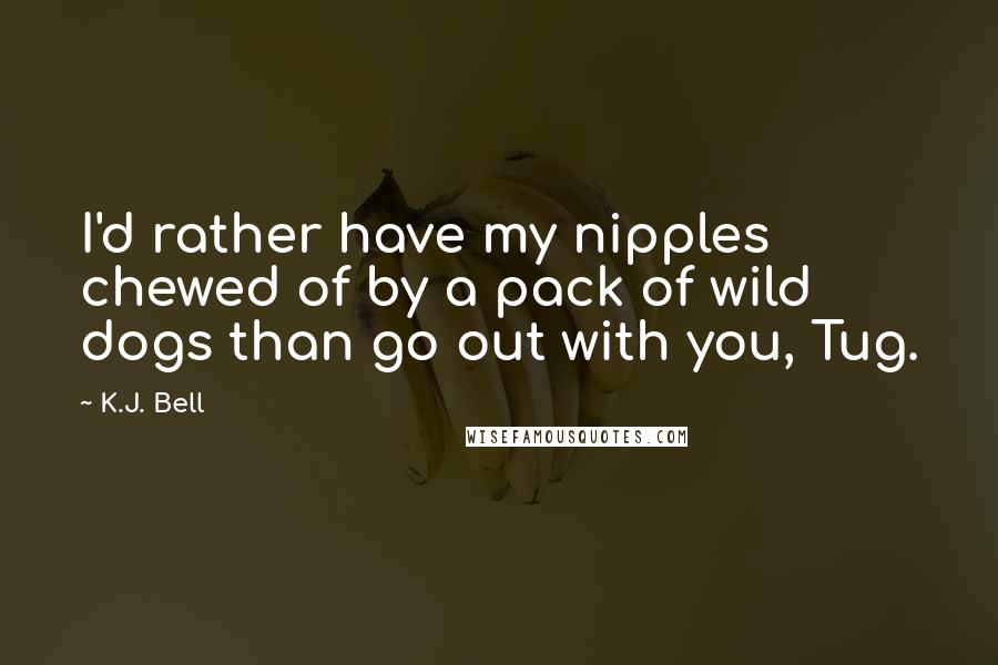 K.J. Bell Quotes: I'd rather have my nipples chewed of by a pack of wild dogs than go out with you, Tug.