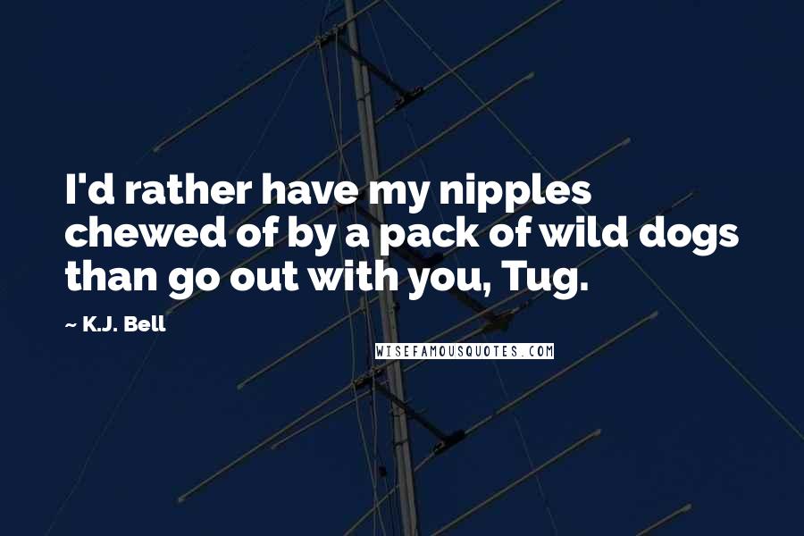 K.J. Bell Quotes: I'd rather have my nipples chewed of by a pack of wild dogs than go out with you, Tug.