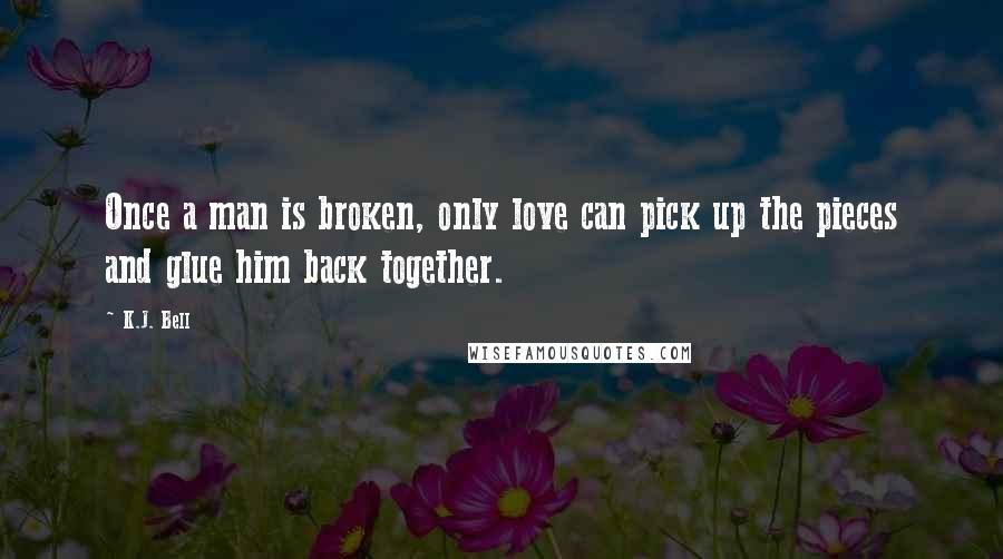 K.J. Bell Quotes: Once a man is broken, only love can pick up the pieces and glue him back together.