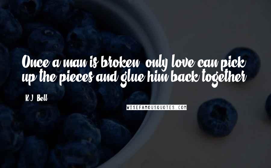 K.J. Bell Quotes: Once a man is broken, only love can pick up the pieces and glue him back together.