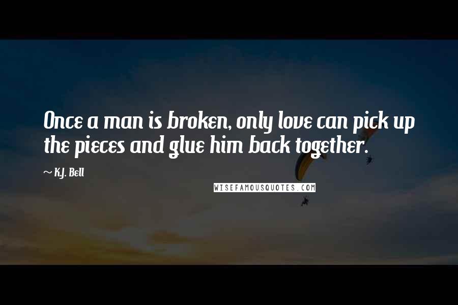 K.J. Bell Quotes: Once a man is broken, only love can pick up the pieces and glue him back together.