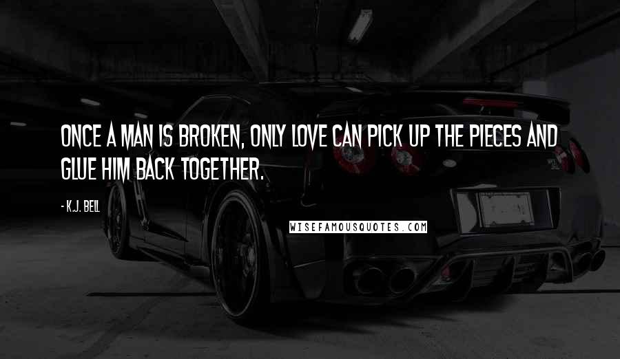 K.J. Bell Quotes: Once a man is broken, only love can pick up the pieces and glue him back together.