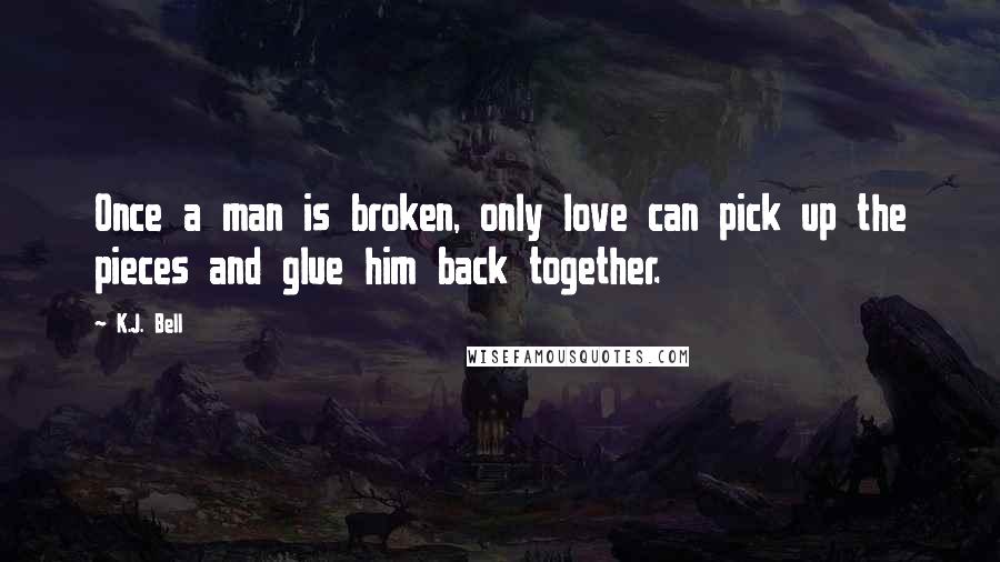 K.J. Bell Quotes: Once a man is broken, only love can pick up the pieces and glue him back together.