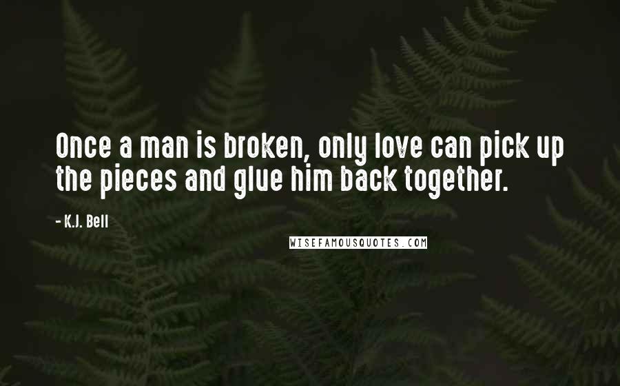 K.J. Bell Quotes: Once a man is broken, only love can pick up the pieces and glue him back together.