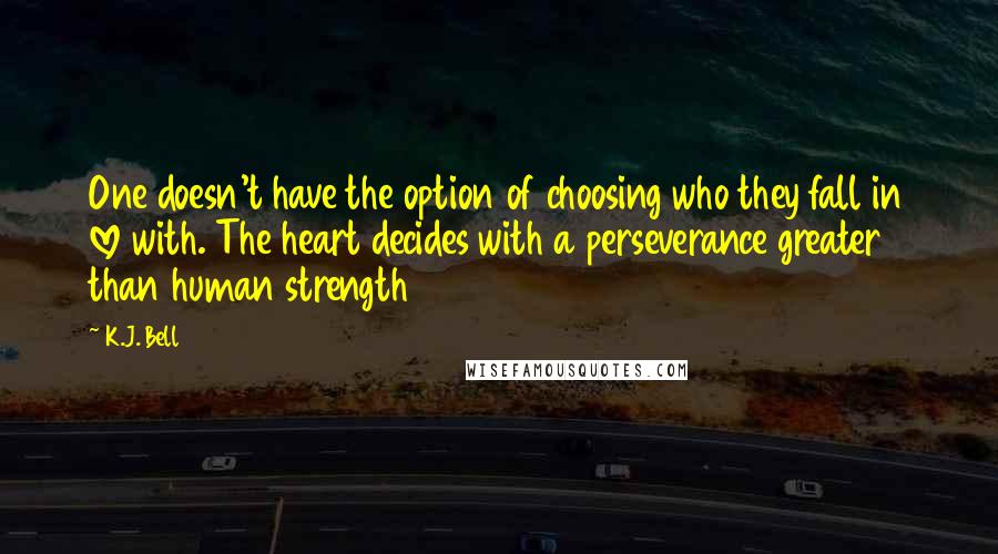 K.J. Bell Quotes: One doesn't have the option of choosing who they fall in love with. The heart decides with a perseverance greater than human strength