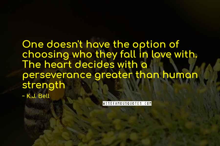 K.J. Bell Quotes: One doesn't have the option of choosing who they fall in love with. The heart decides with a perseverance greater than human strength