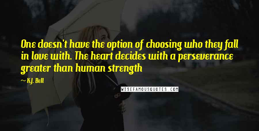 K.J. Bell Quotes: One doesn't have the option of choosing who they fall in love with. The heart decides with a perseverance greater than human strength