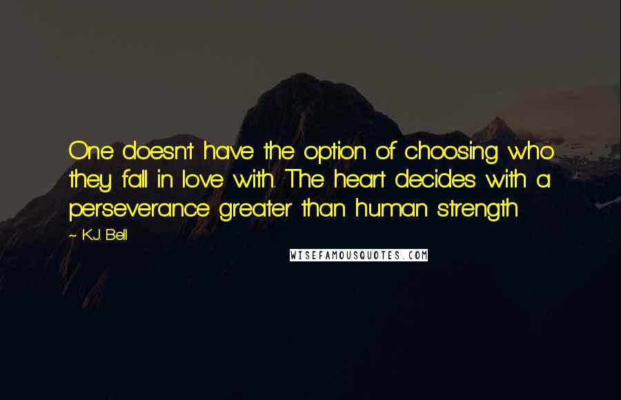 K.J. Bell Quotes: One doesn't have the option of choosing who they fall in love with. The heart decides with a perseverance greater than human strength