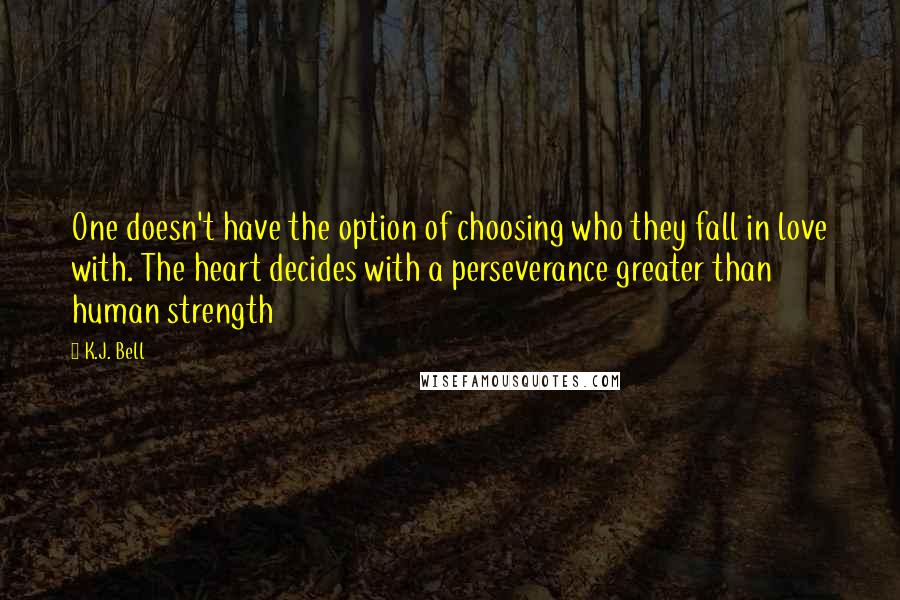 K.J. Bell Quotes: One doesn't have the option of choosing who they fall in love with. The heart decides with a perseverance greater than human strength